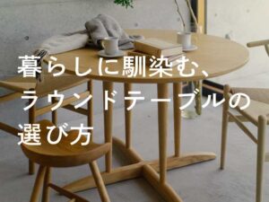 暮らしに馴染む、ラウンドテーブルの選び方